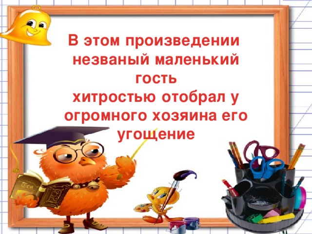 В этом произведении незваный маленький гость хитростью отобрал у огромного хозяина его угощение