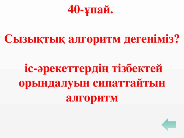 40-ұпай.  Сызықтық алгоритм дегеніміз?   іс-әрекеттердің тізбектей орындалуын сипаттайтын алгоритм