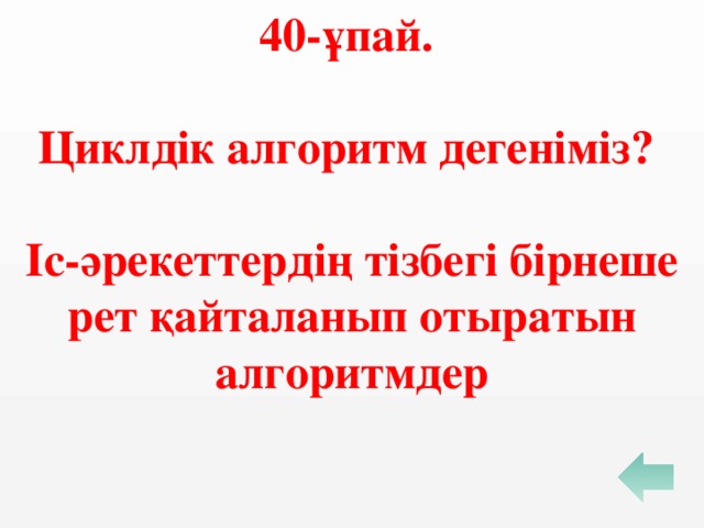 40-ұпай.  Циклдік алгоритм дегеніміз?  Іс-әрекеттердің тізбегі бірнеше рет қайталанып отыратын алгоритмдер