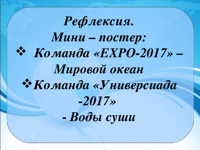 Рефлексия. Мини – постер:  Команда «EXPO-2017» – Мировой океан Команда «Универсиада -2017» - Воды суши