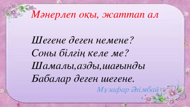 Мәнерлеп оқы, жаттап ал  Шегене деген немене? Соны білгің келе ме? Шамалы,азды,шағынды Бабалар деген шегене. Мұзафар Әлімбай