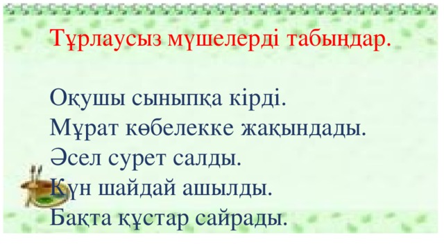 Тұрлаусыз мүшелерді табыңдар. Оқушы сыныпқа кірді. Мұрат көбелекке жақындады. Әсел сурет салды. Күн шайдай ашылды. Бақта құстар сайрады.