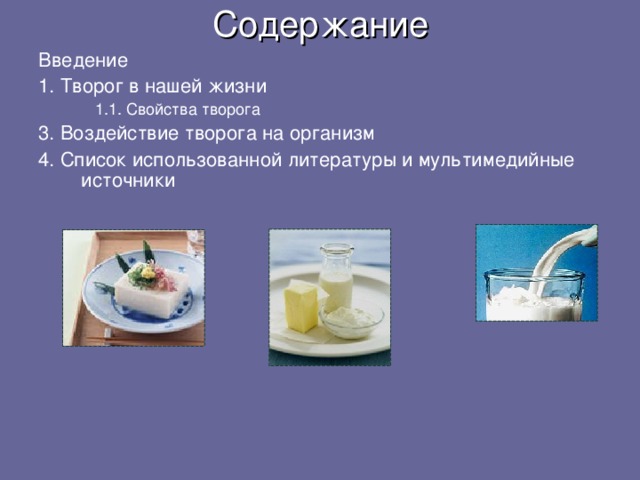 Содержание Введение 1. Творог в нашей жизни 1.1. Свойства творога 1.1. Свойства творога 3. Воздействие творога на организм 4. Список использованной литературы и мультимедийные источники