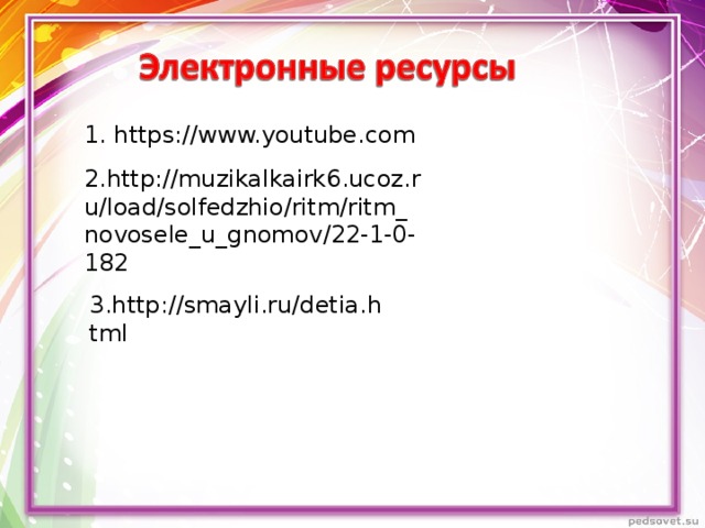 1. https://www.youtube.com 2. http://muzikalkairk6.ucoz.ru/load/solfedzhio/ritm/ritm_novosele_u_gnomov/22-1-0-182 3. http://smayli.ru/detia.html
