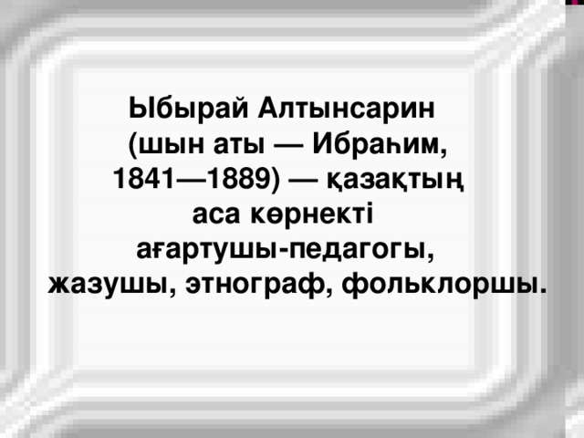 Ыбырай Алтынсарин  (шын аты — Ибраһим,  1841—1889) — қазақтың  аса көрнекті  ағартушы-педагогы,  жазушы, этнограф, фольклоршы.