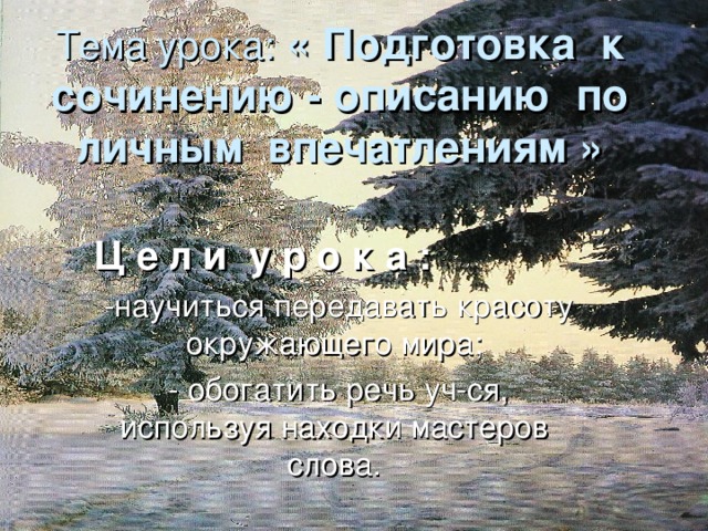 Тема урока: « Подготовка к  сочинению - описанию по личным впечатлениям »   Ц е л и у р о к а :  -научиться передавать красоту окружающего мира;  - обогатить речь уч-ся, используя находки мастеров слова.