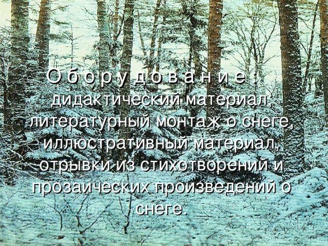 О б о р у д о в а н и е :   дидактический материал; литературный монтаж о снеге, иллюстративный материал, отрывки из стихотворений и прозаических произведений о снеге.