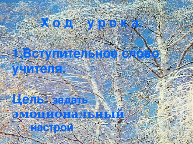 Х о д у р о к а.  1.Вступительное слово учителя.  Цель: задать эмоциональный   настрой