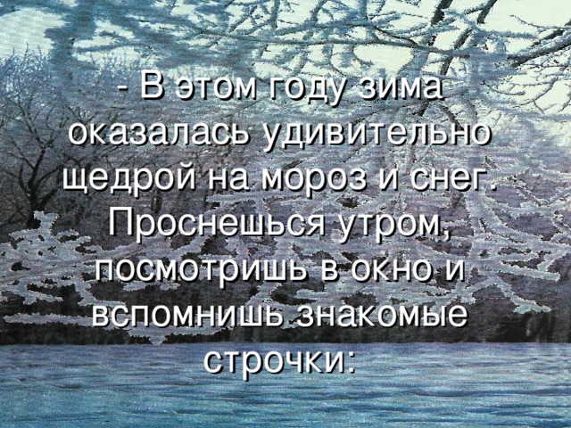 - В этом году зима оказалась удивительно щедрой на мороз и снег. Проснешься утром, посмотришь в окно и вспомнишь знакомые строчки: