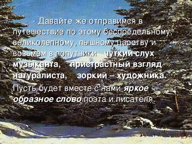 - Давайте же отправимся в путешествие по этому беспредельному, великолепному, пышному царству и возьмем в попутчики  чуткий слух музыканта, пристрастный взгляд натуралиста, зоркий – художника.  Пусть будет вместе с нами яркое образное слово поэта и писателя.