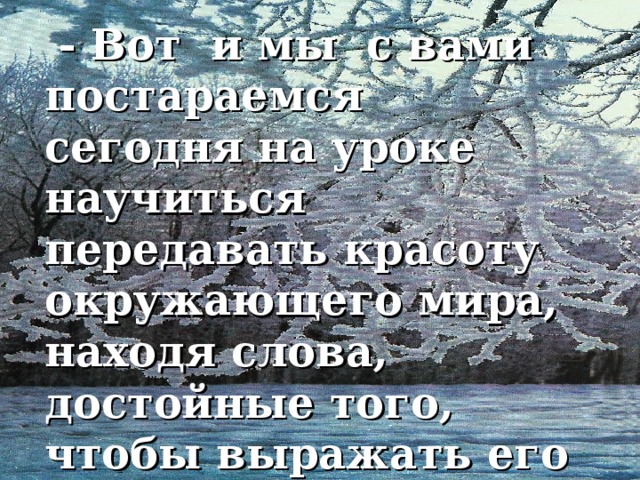 - Вот и мы с вами постараемся сегодня на уроке научиться передавать красоту окружающего мира, находя слова, достойные того, чтобы выражать его неповторимость.