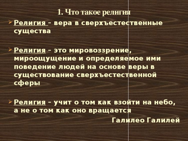 1. Что такое религия Религия – вера в сверхъестественные существа  Религия – это мировоззрение, мироощущение и определяемое ими поведение людей на основе веры в существование сверхъестественной сферы  Религия – учит о том как взойти на небо, а не о том как оно вращается Галилео Галилей