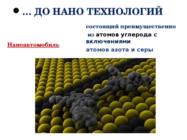 … ДО НАНО ТЕХНОЛОГИЙ состоящий преимущественно  из атомов углерода с включениями атомов азота и серы Наноавтомобиль