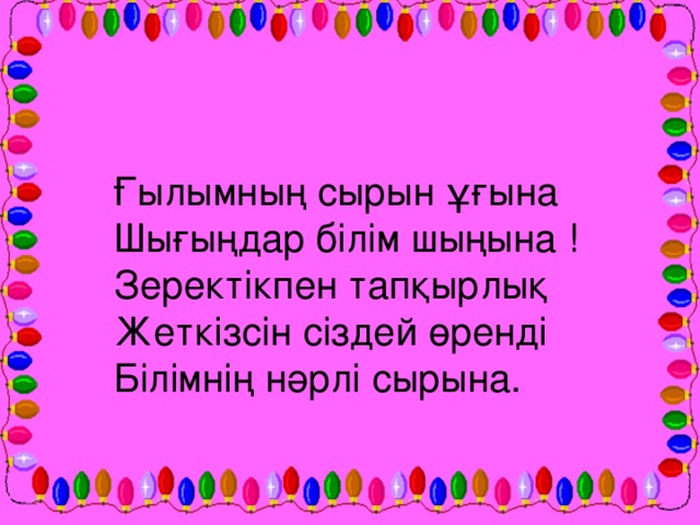 Ғылымның сырын ұғына  Шығыңдар білім шыңына !  Зеректікпен тапқырлық  Жеткізсін сіздей өренді  Білімнің нәрлі сырына.