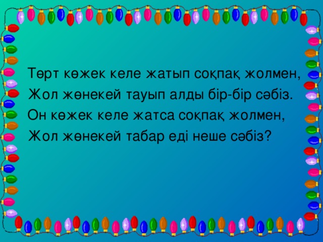 Төрт көжек келе жатып соқпақ жолмен, Жол жөнекей тауып алды бір-бір сәбіз. Он көжек келе жатса соқпақ жолмен, Жол жөнекей табар еді неше сәбіз?