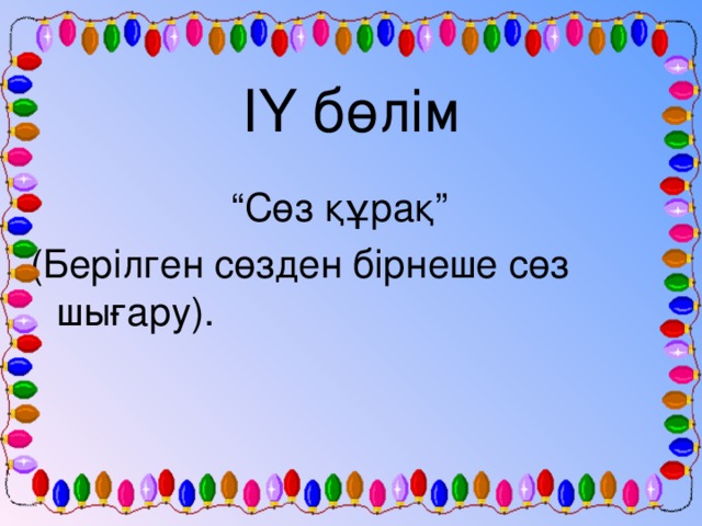 ІҮ бөлім “ Сөз құрақ” (Берілген сөзден бірнеше сөз шығару).