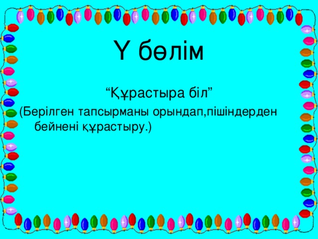 Ү бөлім “ Құрастыра біл” (Берілген тапсырманы орындап,пішіндерден бейнені құрастыру.)