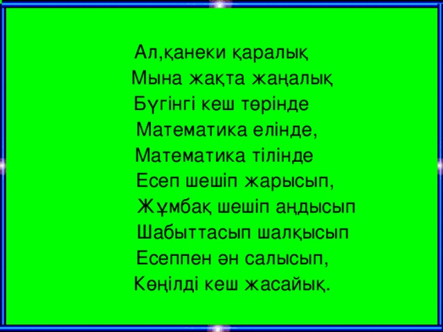 Ал,қанеки қаралық  Мына жақта жаңалық Бүгінгі кеш төрінде  Математика елінде,  Математика тілінде  Есеп шешіп жарысып,  Жұмбақ шешіп аңдысып  Шабыттасып шалқысып  Есеппен ән салысып,  Көңілді кеш жасайық.