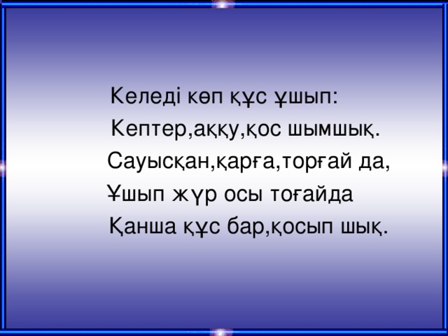 Келеді көп құс ұшып:  Кептер,аққу,қос шымшық.  Сауысқан,қарға,торғай да,  Ұшып жүр осы тоғайда  Қанша құс бар,қосып шық.