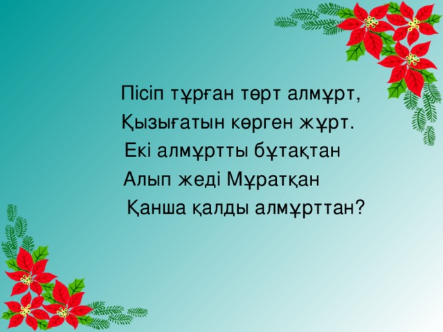 Пісіп тұрған төрт алмұрт,  Қызығатын көрген жұрт.  Екі алмұртты бұтақтан Алып жеді Мұратқан  Қанша қалды алмұрттан?