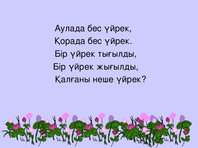 Аулада бес үйрек, Қорада бес үйрек.  Бір үйрек тығылды,  Бір үйрек жығылды,  Қалғаны неше үйрек?