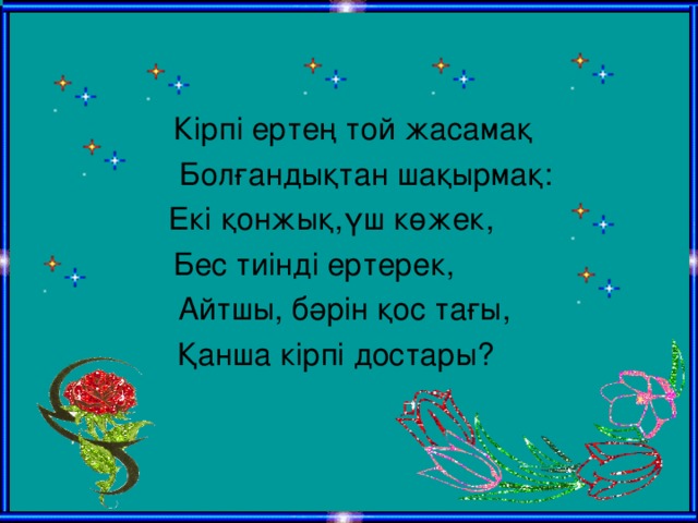 Кірпі ертең той жасамақ  Болғандықтан шақырмақ:  Екі қонжық,үш көжек, Бес тиінді ертерек,  Айтшы, бәрін қос тағы,  Қанша кірпі достары?