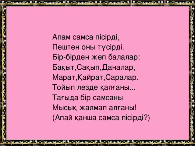 Апам самса пісірді, Пештен оны түсірді. Бір-бірден жеп балалар: Бақыт,Сақып,Даналар, Марат,Қайрат,Саралар. Тойып лезде қалғаны... Тағыда бір самсаны Мысық жалмап алғаны! (Апай қанша самса пісірді?)