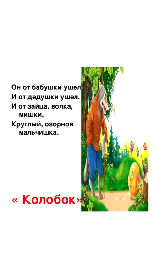 Он от бабушки ушел И от дедушки ушел, И от зайца, волка, мишки, Круглый, озорной мальчишка. « Колобок»