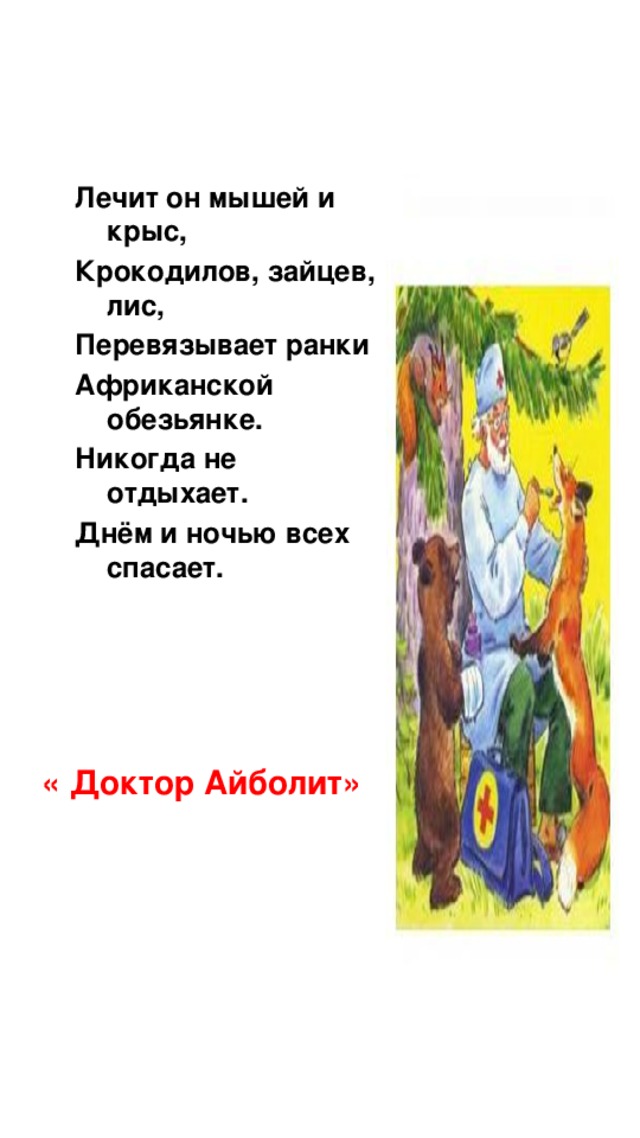 Лечит он мышей и крыс, Крокодилов, зайцев, лис, Перевязывает ранки Африканской обезьянке. Никогда не отдыхает. Днём и ночью всех спасает.  « Доктор Айболит»