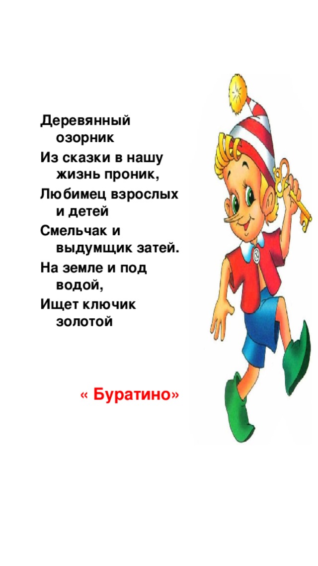 Деревянный озорник Из сказки в нашу жизнь проник, Любимец взрослых и детей Смельчак и выдумщик затей. На земле и под водой, Ищет ключик золотой « Буратино»