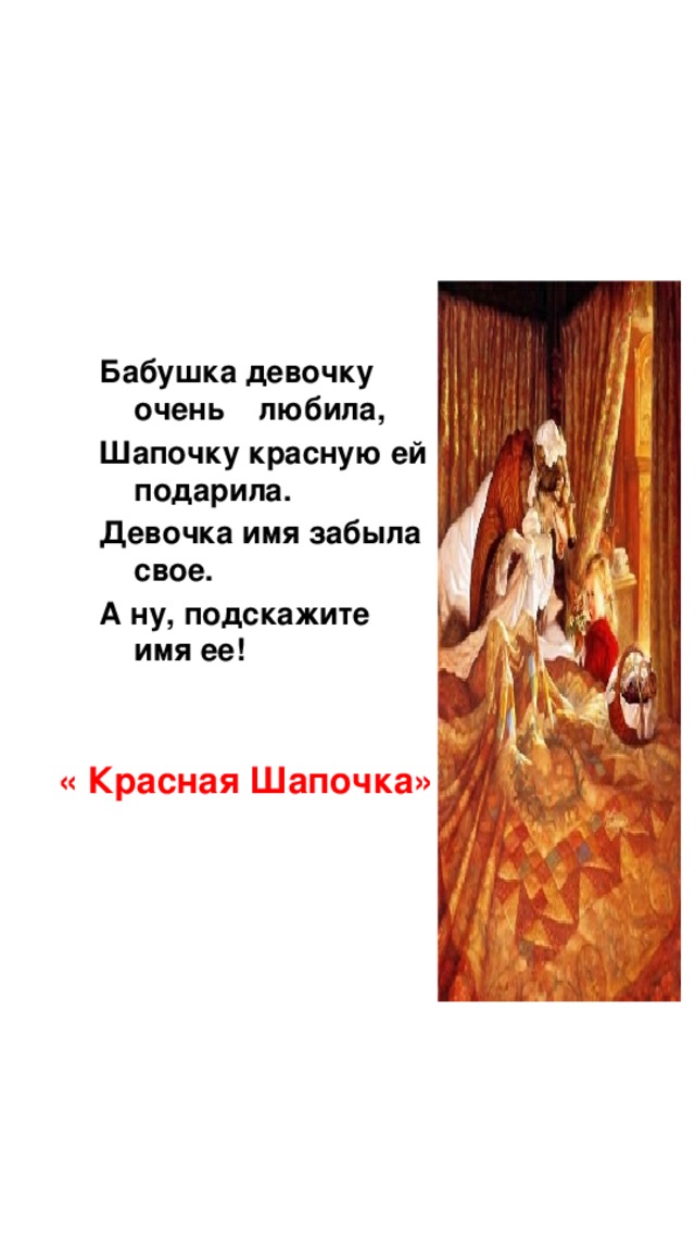 Бабушка девочку очень любила, Шапочку красную ей подарила. Девочка имя забыла свое. А ну, подскажите имя ее! « Красная Шапочка»