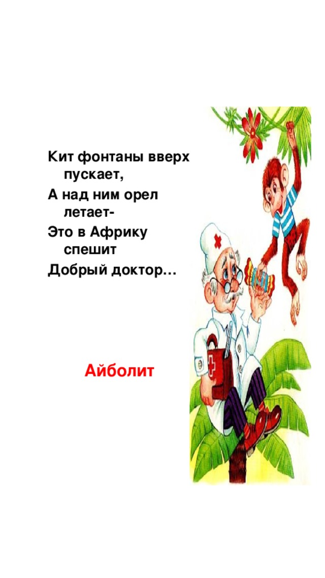 Кит фонтаны вверх пускает, А над ним орел летает- Это в Африку спешит Добрый доктор… Айболит