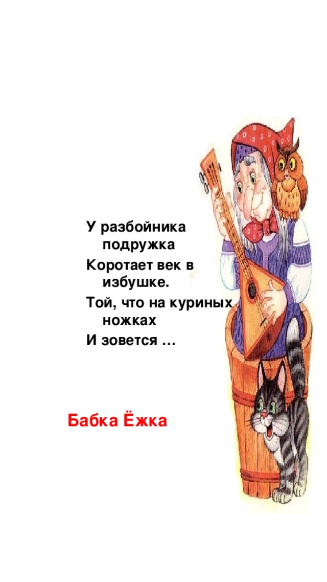У разбойника подружка Коротает век в избушке. Той, что на куриных ножках И зовется … Бабка Ёжка