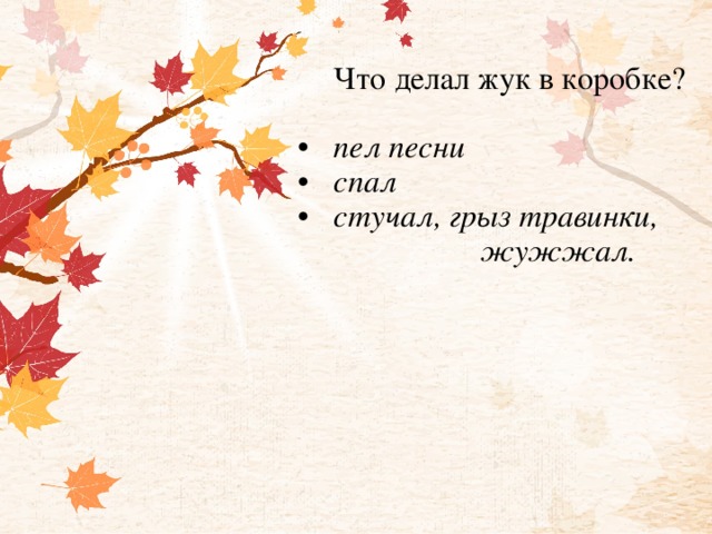 Что делал жук в коробке?   •  пел песни  •  спал  •  стучал, грыз травинки,  жужжал.