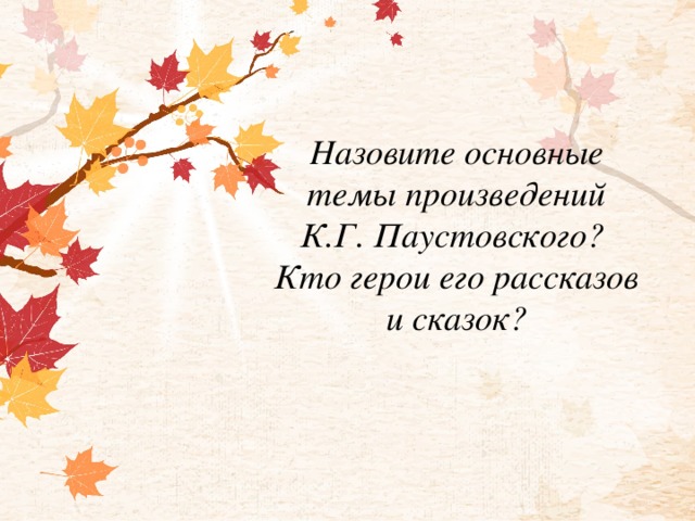 Назовите основные темы произведений К.Г. Паустовского?  Кто герои его рассказов и сказок?