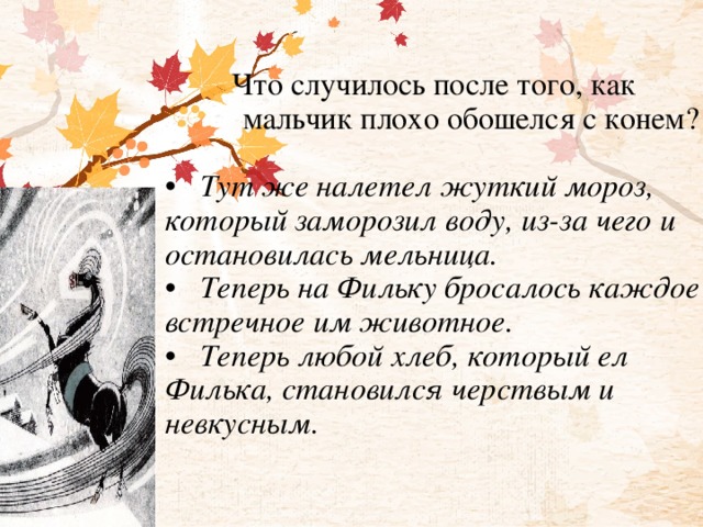 Что случилось после того, как  мальчик плохо обошелся с конем?   •  Тут же налетел жуткий мороз, который заморозил воду, из-за чего и остановилась мельница.  •  Теперь на Фильку бросалось каждое встречное им животное.  •  Теперь любой хлеб, который ел Филька, становился черствым и невкусным.