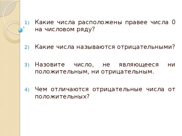 Какие числа расположены правее числа 0 на числовом ряду? Какие числа называются отрицательными? Назовите число, не являющееся ни положительным, ни отрицательным. Чем отличаются отрицательные числа от положительных?