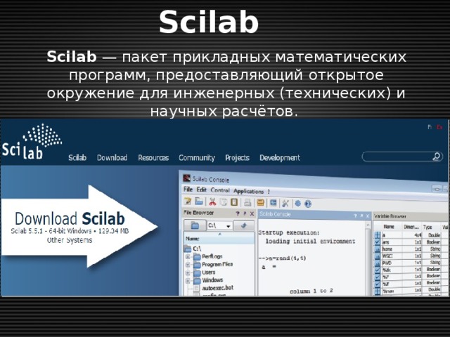 Scilab   Scilab  — пакет прикладных математических программ, предоставляющий открытое окружение для инженерных (технических) и научных расчётов. Это самая полная общедоступная альтернатива MATLAB.