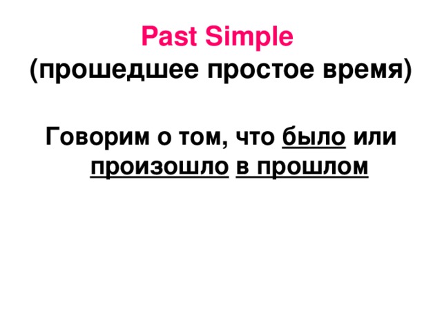 Past Simple  ( прошедшее простое время )  Говорим о том, что было или произошло  в прошлом