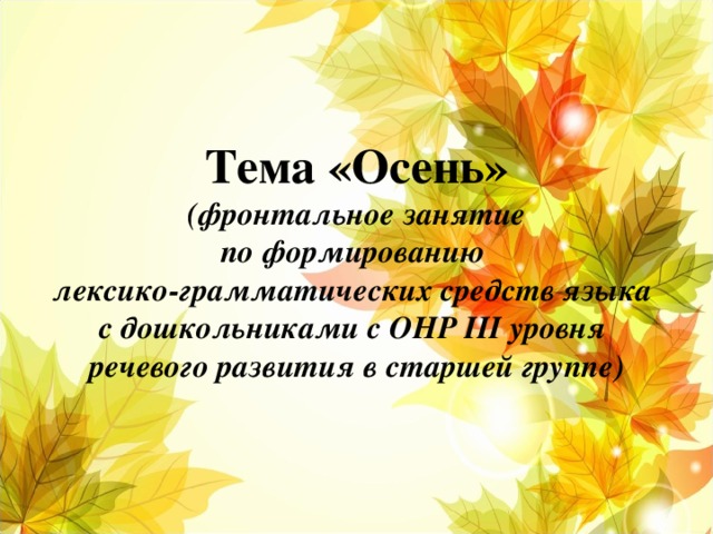 Тема «Осень»   (фронтальное занятие  по формированию  лексико-грамматических средств языка  с дошкольниками с ОНР III уровня  речевого развития в старшей группе)