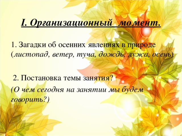 I . Организационный момент. 1. Загадки об осенних явлениях в природе ( листопад, ветер, туча, дождь, лужа, осень )  2. Постановка темы занятия? (О чем сегодня на занятии мы будем говорить?)