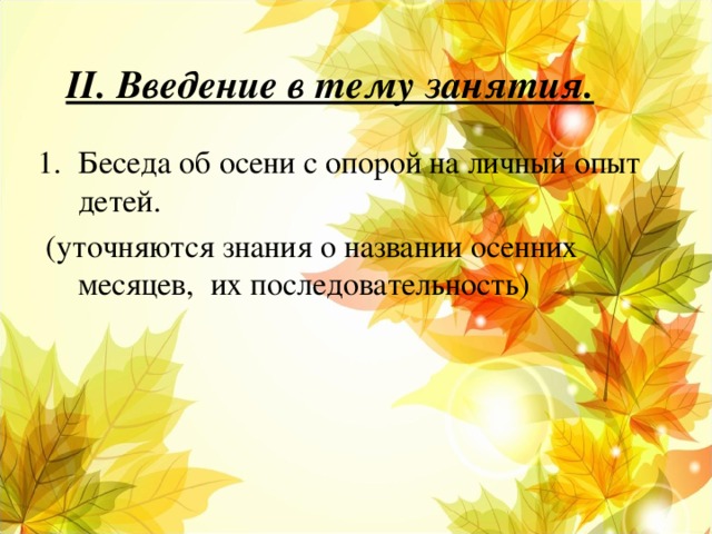 II . Введение в тему занятия. Беседа об осени с опорой на личный опыт детей.  (уточняются знания о названии осенних месяцев, их последовательность)