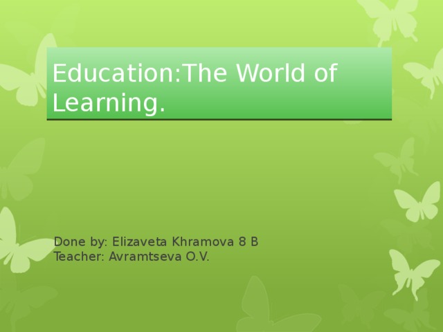 Education:The World of Learning. Done by: Elizaveta Khramova 8 B  Teacher: Avramtseva O.V.