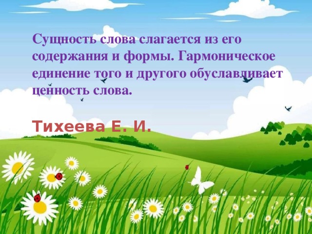 Сущность слова слагается из его содержания и формы. Гармоническое единение того и другого обуславливает ценность слова.   Тихеева Е. И.