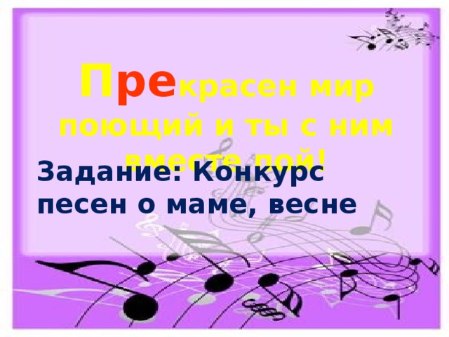 П ре красен мир поющий и ты с ним вместе пой! Задание: Конкурс песен о маме, весне