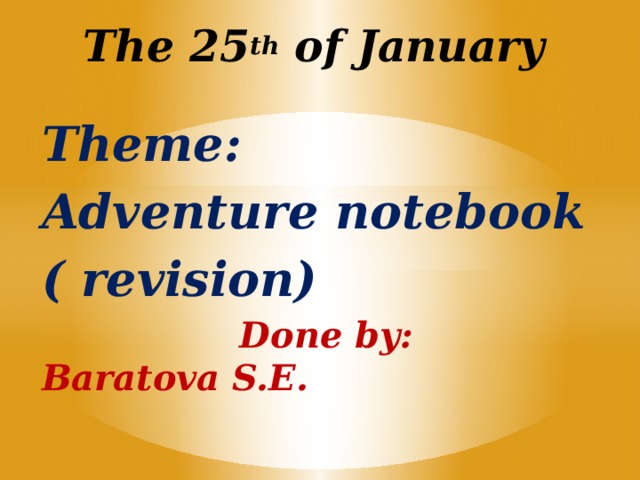 The 25 th of January Theme: Adventure notebook ( revision)  Done by: Baratova S.E.