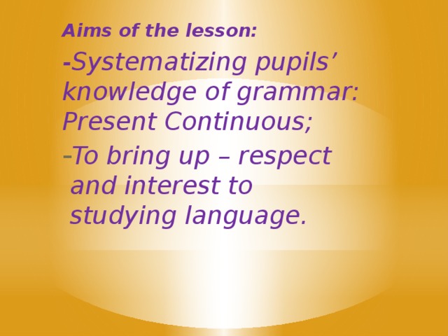 Aims of the lesson: -Systematizing pupils’ knowledge of grammar: Present Continuous;