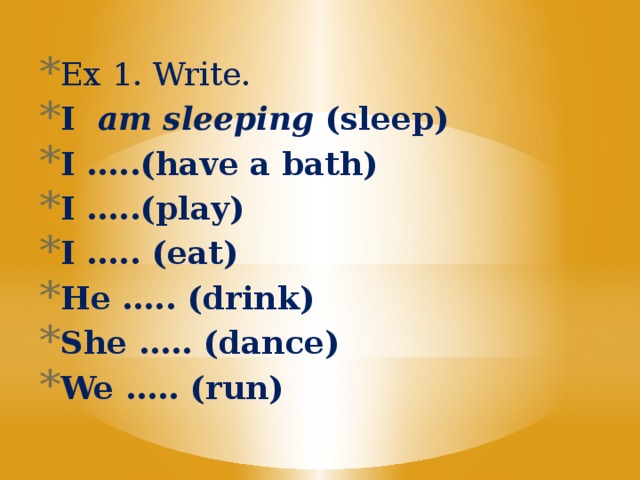 Ex 1. Write. I am sleeping (sleep) I …..(have a bath) I …..(play) I ….. (eat) He ….. (drink) She ….. (dance) We ….. (run)