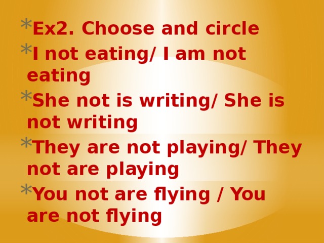 Ex2. Choose and circle I not eating/ I am not eating She not is writing/ She is not writing They are not playing/ They not are playing You not are flying / You are not flying