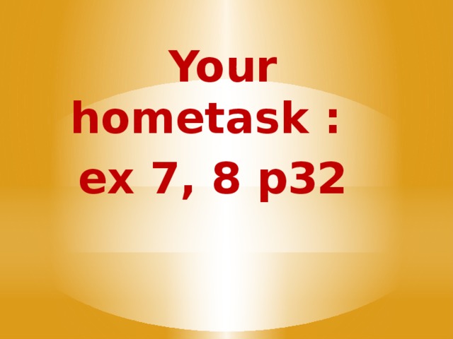 Your hometask :  ex 7, 8 p32